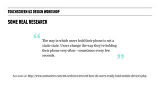 TOUCHSCREEN UX DESIGN WORKSHOP
SOME REAL RESEARCH
“The way in which users hold their phone is not a
static state. Users ch...