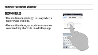 TOUCHSCREEN UX DESIGN WORKSHOP
‣ Use multitouch sparingly, i.e., only when a
tap or swipe won’t do.
‣ Use multitouch as yo...