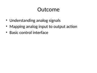 Outcome
• Understanding analog signals
• Mapping analog input to output action
• Basic control interface
 