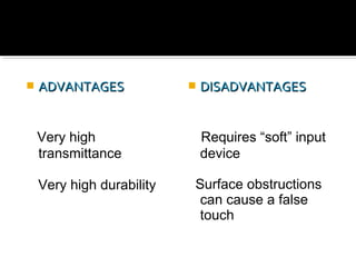  ADVANTAGESADVANTAGES
Very high
transmittance
Very high durability
 DISADVANTAGESDISADVANTAGES
Requires “soft” input
device
Surface obstructions
can cause a false
touch
 
