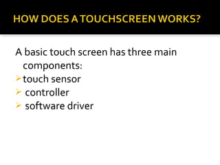A basic touch screen has three main
components:
touch sensor
 controller
 software driver
 