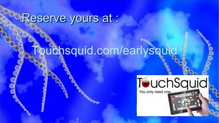 Reserve yours at :  Touchsquid.com/earlysquid 