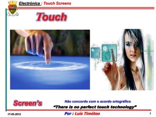 Electrónica : Touch Screens



                Touch




    Screen’s                   Não concordo com o acordo ortográfico
                         “There is no perfect touch technology”
17-05-2012                     Por : Luís Timóteo                      1
 
