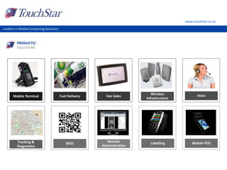 www.touchstar.co.uk
Leaders in Mobile Computing Solutions
PRODUCTS/
SOLUTIONS
Mobile Terminal Fuel Delivery Van Sales
Wireless
Infrastructure
Tracking &
Diagnostics
RFID
Remote
Administration
Voice
Labelling Mobile POS
 