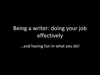 Being a writer: doing your job
         effectively
  …and having fun in what you do!
 