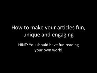 How to make your articles fun,
    unique and engaging
  HINT: You should have fun reading
           your own work!
 