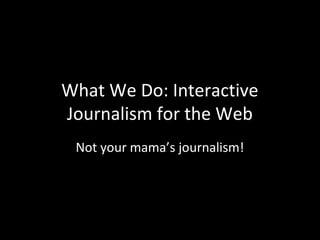 What We Do: Interactive
Journalism for the Web
 Not your mama’s journalism!
 