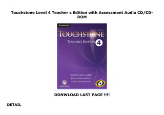 Touchstone Level 4 Teacher s Edition with Assessment Audio CD/CD-
ROM
DONWLOAD LAST PAGE !!!!
DETAIL
Touchstone Level 4 Teacher s Edition with Assessment Audio CD/CD-ROM
 