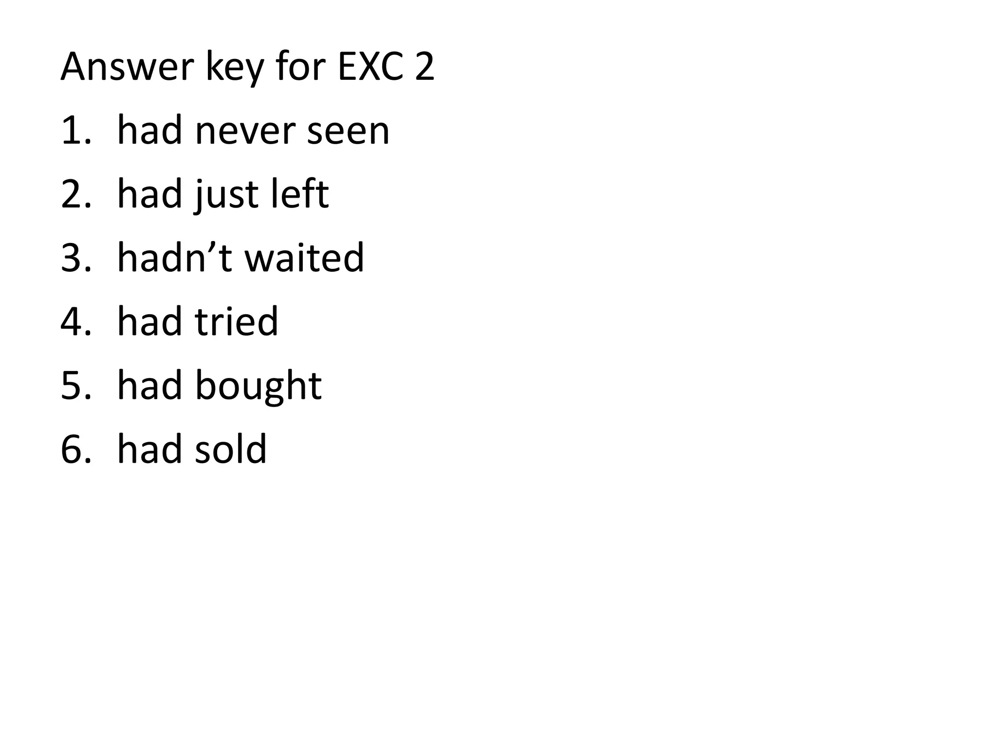 Answer key for EXC 2
1. had never seen
2. had just left
3. hadn’t waited
4. had tried
5. had bought
6. had sold
 