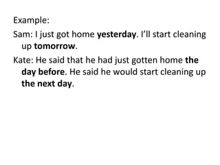 Example:
Sam: I just got home yesterday. I’ll start cleaning
up tomorrow.
Kate: He said that he had just gotten home the
day before. He said he would start cleaning up
the next day.
 