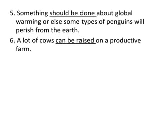 5. Something should be done about global
warming or else some types of penguins will
perish from the earth.
6. A lot of cows can be raised on a productive
farm.
 