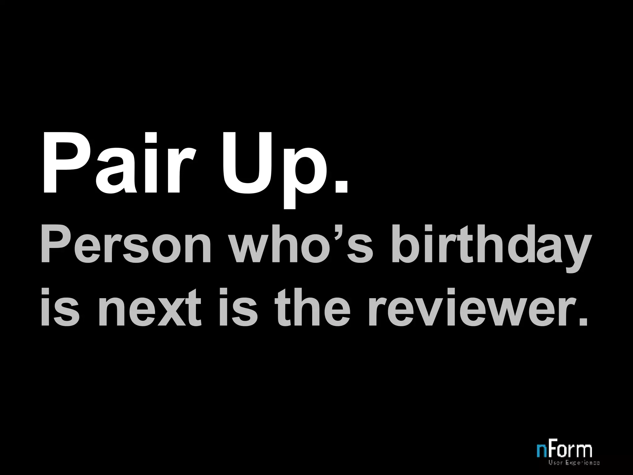 Pair Up. Person who’s birthday is next is the reviewer. 
