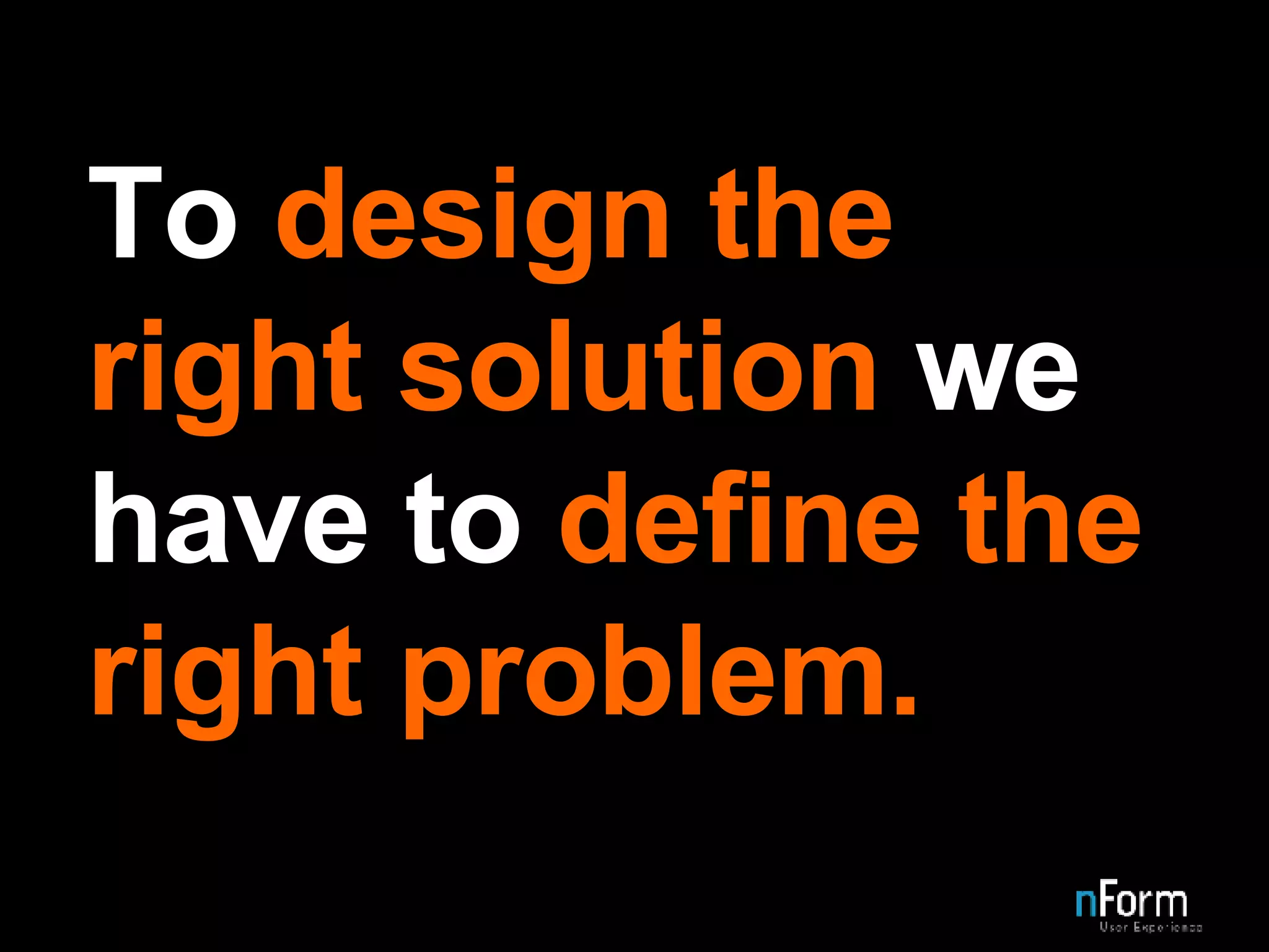 To  design the right solution  we have to  define the right problem. 