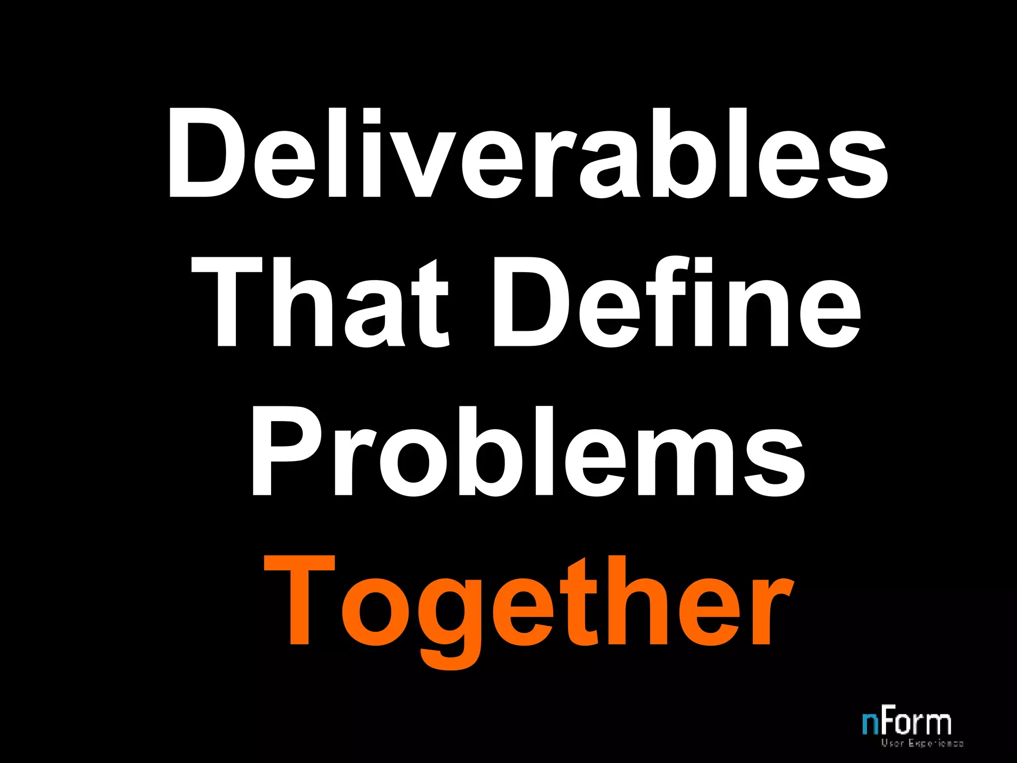 Deliverables   That Define   Problems Together  