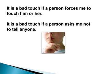 It is a bad touch if a person forces me to
touch him or her.

It is a bad touch if a person asks me not
to tell anyone.
 