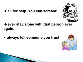 •Call for help. You can scream!


•Never stay alone with that person ever
again.

• always tell someone you trust
 
