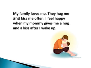 My family loves me. They hug me
and kiss me often. I feel happy
when my mommy gives me a hug
and a kiss after I wake up.
 