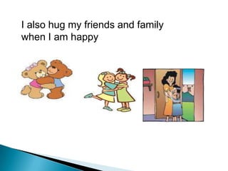 I also hug my friends and family
when I am happy
 