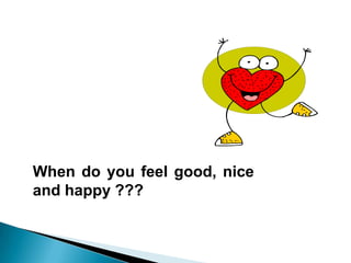 When do you feel good, nice
and happy ???
 
