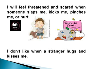 I will feel threatened and scared when
someone slaps me, kicks me, pinches
me, or hurts me,




I don’t like when a stranger hugs and
kisses me.
 