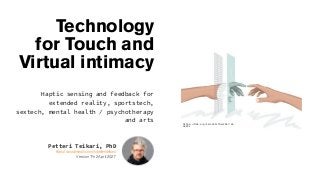 Technology
for Touch and
Virtual intimacy
Haptic sensing and feedback for
extended reality, sportstech,
sextech, mental health / psychotherapy
and arts
Petteri Teikari, PhD
https://www.linkedin.com/in/petteriteikari/
Version “Fri 2April2021“
https://doi.org/10.1109/TOH.2017.26
50221
 