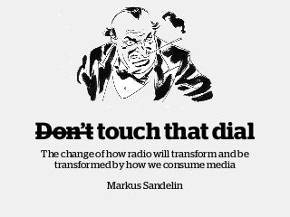 Don’t touch that dial
The change of how radio will transform and be
transformed by how we consume media
Markus Sandelin
 