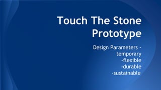 Touch The Stone
Prototype
Design Parameters -
temporary
-flexible
-durable
-sustainable
 