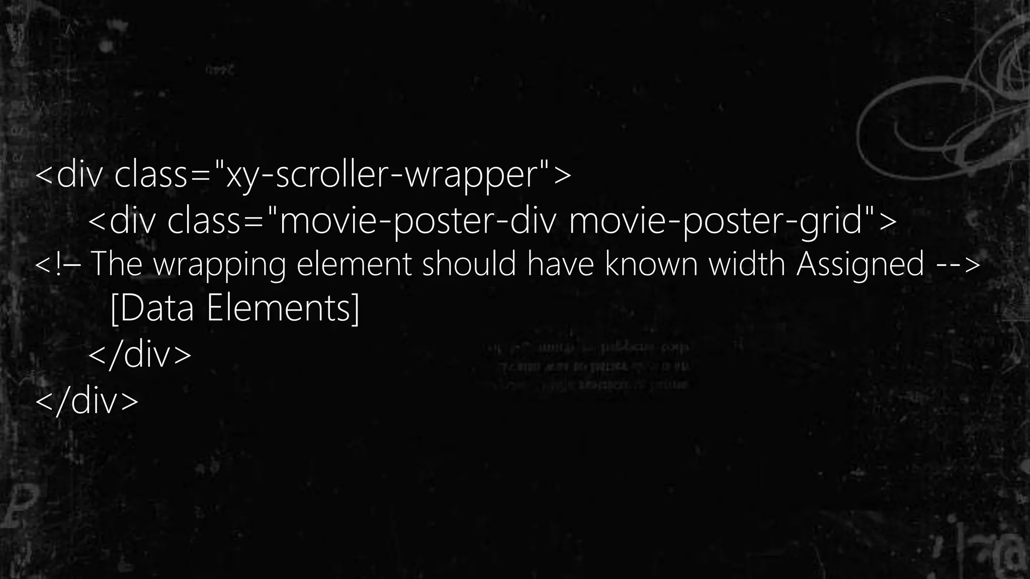 <div class="xy-scroller-wrapper">
<div class="movie-poster-div movie-poster-grid">
<!– The wrapping element should have known width Assigned -->
[Data Elements]
</div>
</div>
 