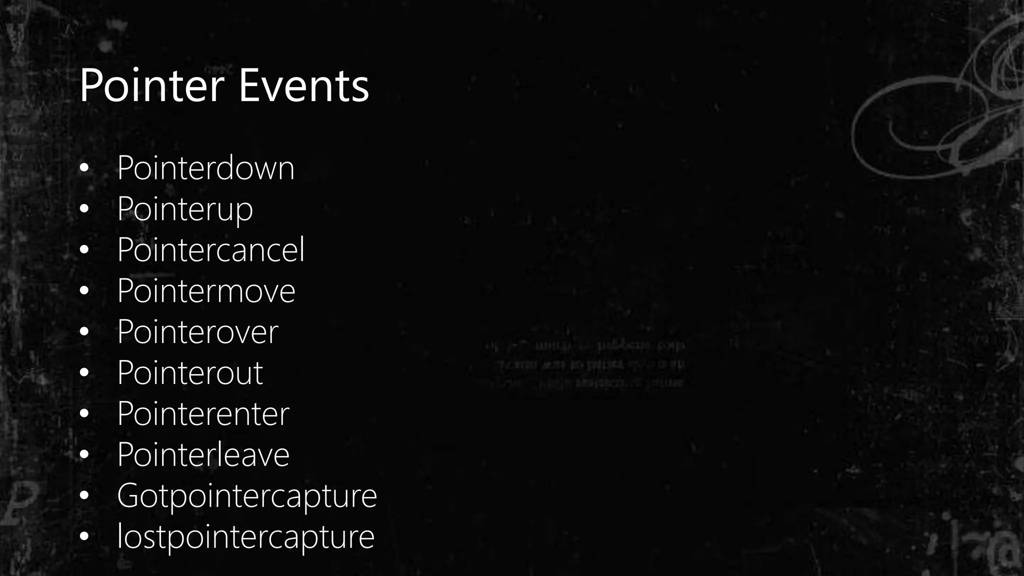 Pointer Events
• Pointerdown
• Pointerup
• Pointercancel
• Pointermove
• Pointerover
• Pointerout
• Pointerenter
• Pointerleave
• Gotpointercapture
• lostpointercapture
 