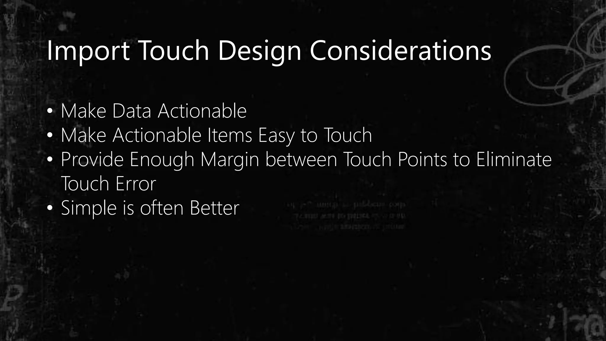 Import Touch Design Considerations
• Make Data Actionable
• Make Actionable Items Easy to Touch
• Provide Enough Margin between Touch Points to Eliminate
Touch Error
• Simple is often Better
 