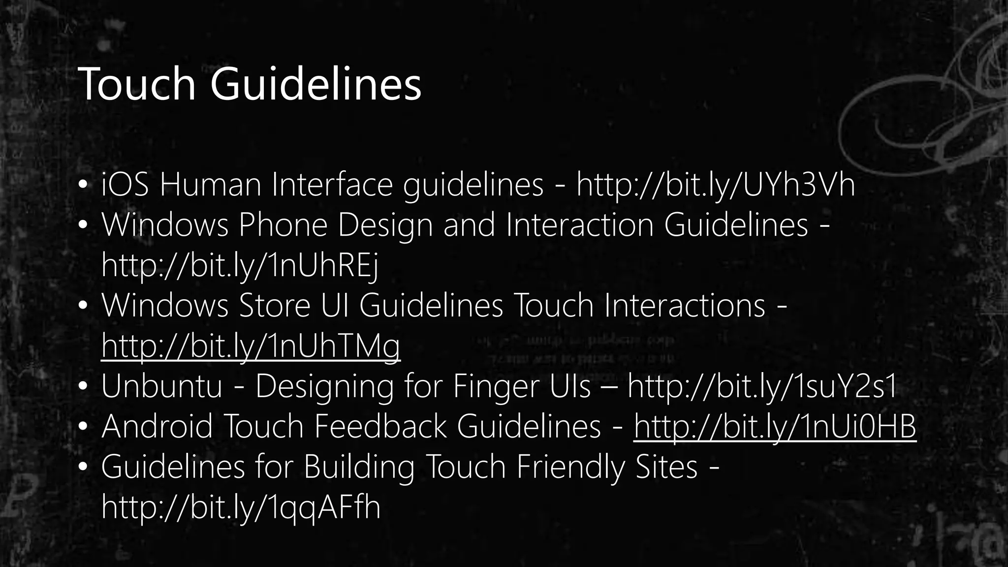 Touch Guidelines
• iOS Human Interface guidelines - http://bit.ly/UYh3Vh
• Windows Phone Design and Interaction Guidelines -
http://bit.ly/1nUhREj
• Windows Store UI Guidelines Touch Interactions -
http://bit.ly/1nUhTMg
• Unbuntu - Designing for Finger UIs – http://bit.ly/1suY2s1
• Android Touch Feedback Guidelines - http://bit.ly/1nUi0HB
• Guidelines for Building Touch Friendly Sites -
http://bit.ly/1qqAFfh
 