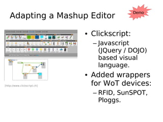 Demo
    Adapting a Mashup Editor

                              • Clickscript:
                                – Javascript
                                  (JQuery / DOJO)
                                  based visual
                                  language.
                              • Added wrappers
[http://www.clickscript.ch]     for WoT devices:
                                – RFID, SunSPOT,
                                  Ploggs.
 