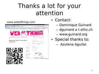 Thanks a lot for your
            attention
www.webofthings.com
                      • Contact:
                        – Dominique Guinard
                        – dguinard a t ethz.ch
                        – www.guinard.org
                      • Special thanks to:
                        – Azulena Aguilar.




                                             23
 