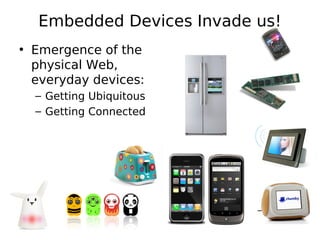 Embedded Devices Invade us!
• Emergence of the
  physical Web,
  everyday devices:
  – Getting Ubiquitous
  – Getting Connected
 