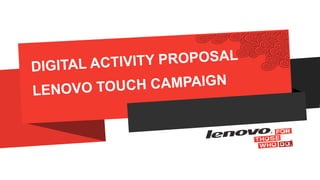 DIGITAL ACTIVITY PROPOSAL
LENOVO TOUCH CAMPAIGN
 