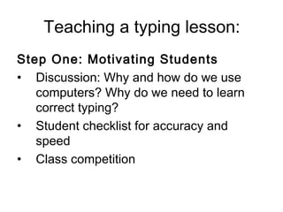 Teaching a typing lesson: Step One: Motivating Students Discussion: Why and how do we use computers? Why do we need to learn correct typing? Student checklist for accuracy and  speed  Class competition 
