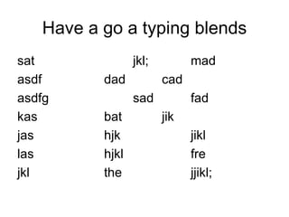 Have a go a typing blends sat jkl; mad asdf dad cad  asdfg sad fad kas bat jik jas hjk jikl las hjkl fre jkl the  jjikl; 