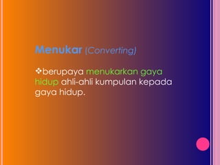Menukar  ( Converting) berupaya  menukarkan gaya hidup  ahli-ahli kumpulan kepada gaya hidup. 