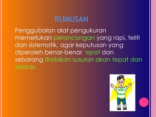 RUMUSAN Penggubalan alat pengukuran memerlukan  perancangan  yang rapi, teliti dan sistematik, agar  keputusan yang diperoleh benar-benar  t epat  dan sebarang  tindakan susulan akan tepat dan selaras.  