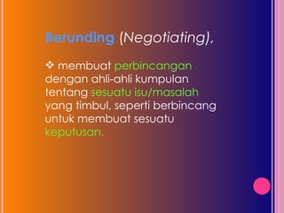 Berunding  ( Negotiating),  membuat  perbincangan  dengan ahli-ahli kumpulan tentang  sesuatu isu/masalah  yang timbul, seperti berbincang untuk membuat sesuatu  keputusan. 