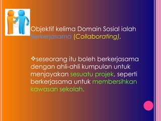 Objektif kelima Domain Sosial ialah  Berkerjasama  ( Collaborating),  seseorang itu boleh berkerjasama dengan ahli-ahli kumpulan untuk menjayakan  sesuatu projek , seperti berkerjasama untuk  membersihkan kawasan sekolah.  