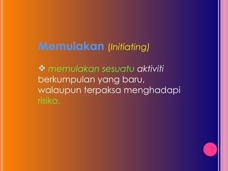 Memulakan  ( Initiating)   memulakan sesuatu  aktiviti  berkumpulan yang baru, walaupun terpaksa menghadapi  risiko.  