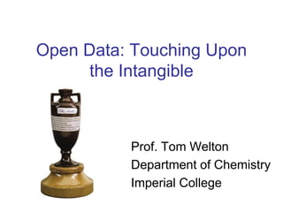 Open Data: Touching Upon
the Intangible
Prof. Tom Welton
Department of Chemistry
Imperial College
 