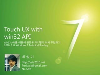 Touch UX with win32 API win32 API를 이용해 윈도우 7의 멀티 터치 구현하기 2010. 3. 8. Windows 7 Technical Briefing 최 성 기 http://vsts2010.net florist.sk@gmail.com NC Soft 
