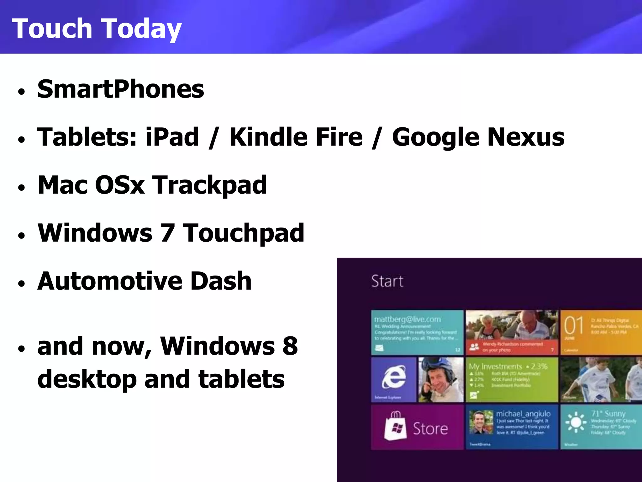 Touch Today

•   SmartPhones
•   Tablets: iPad / Kindle Fire / Google Nexus
•   Mac OSx Trackpad
•   Windows 7 Touchpad
•   Automotive Dash

•   and now, Windows 8
    desktop and tablets
 
