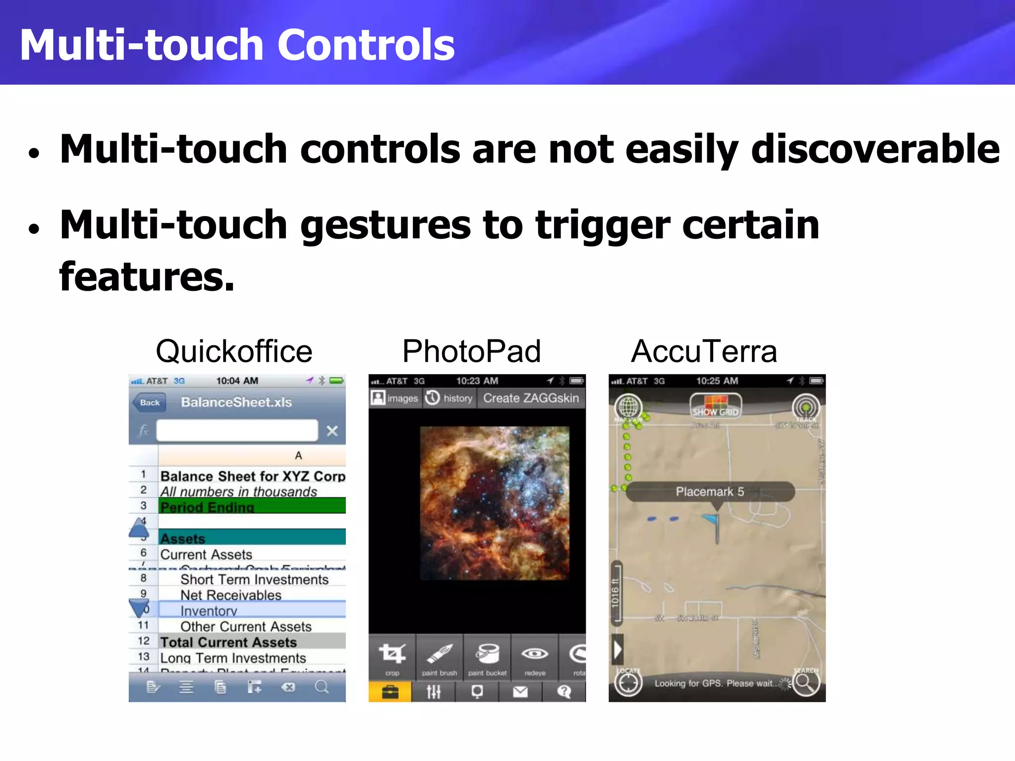 Multi-touch Controls

•   Multi-touch controls are not easily discoverable
•   Multi-touch gestures to trigger certain
    features.
        Quickoffice       PhotoPad       AccuTerra




                      x              x
 