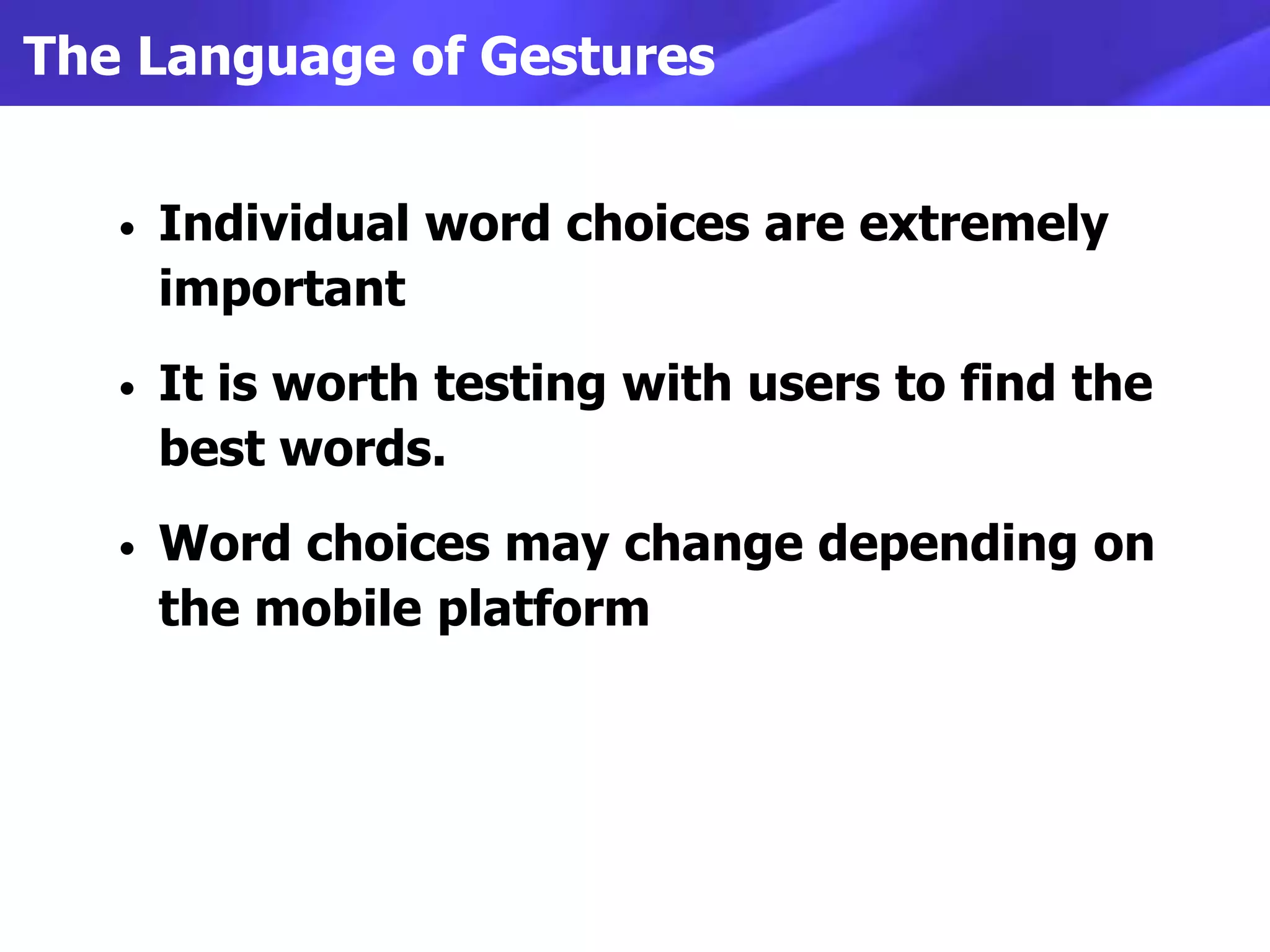 The Language of Gestures


   •   Individual word choices are extremely
       important
   •   It is worth testing with users to find the
       best words.
   •   Word choices may change depending on
       the mobile platform
 