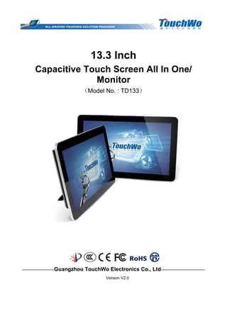 13.3 Inch
Capacitive Touch Screen All In One/
Monitor
（Model No. : TD133）
————————Guangzhou TouchWo Electronics Co., Ltd———————————
Version V2.0
 