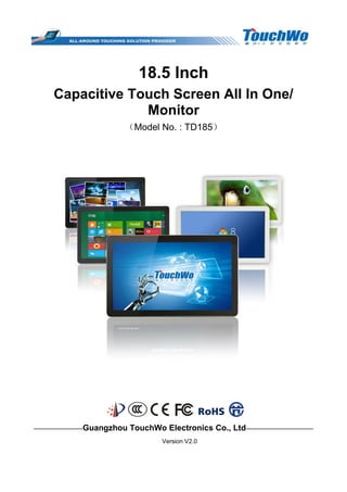 18.5 Inch
Capacitive Touch Screen All In One/
Monitor
（Model No. : TD185）
————————Guangzhou TouchWo Electronics Co., Ltd———————————
Version V2.0
 