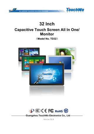32 Inch
Capacitive Touch Screen All In One/
Monitor
（Model No. TD32）
————————Guangzhou TouchWo Electronics Co., Ltd———————
Version V2.0
 